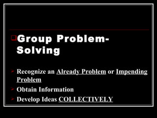 Group Problem-Solving Recognize an  Already Problem  or  Impending Problem Obtain Information  Develop Ideas  COLLECTIVELY 