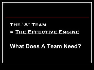 The ‘A’ Team  =  The Effective Engine What Does A Team Need?  