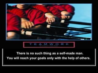 There is no such thing as a self-made man.  You will reach your goals only with the help of others. 