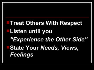 Treat Others With Respect Listen until you  “ Experience the Other Side” State Your  Needs, Views, Feelings 
