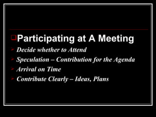 Participating at A Meeting Decide whether to Attend Speculation – Contribution for the Agenda Arrival on Time  Contribute Clearly – Ideas, Plans 
