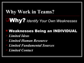 Why Work in Teams? Why?   Identify Your Own Weaknesses Weaknesses Being an INDIVIDUAL Limited Ideas Limited Human Resource Limited Fundamental Sources Limited Contact 