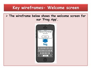  The wireframe below shows the welcome screen for
our „Frog App‟.
Key wireframes- Welcome screen
 