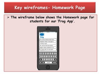  The wireframe below shows the Homework page for
students for our „Frog App‟.
Key wireframes- Homework Page
 