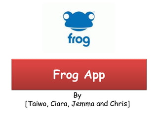 Frog App
By
[Taiwo, Ciara, Jemma and Chris]
 