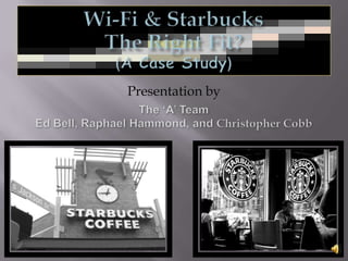 Wi-Fi & Starbucks The Right Fit? (A Case Study) Presentation by  The ‘A’ Team Ed Bell, Raphael Hammond, and Christopher Cobb 