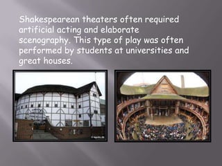 Shakespearean theaters often required
artificial acting and elaborate
scenography. This type of play was often
performed by students at universities and
great houses.
 