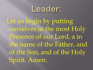 Let us begin by putting
 ourselves in the most Holy
 Presence of our Lord, a in
 the name of the Father, and
 of the Son, and of the Holy
 Spirit. Amen.
 
