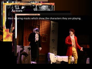 Actors
• Men wearing masks which show the characters they are playing.

 
