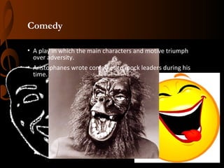 Comedy
• A play in which the main characters and motive triumph
over adversity.
• Aristophanes wrote comedies to mock leaders during his
time.

 