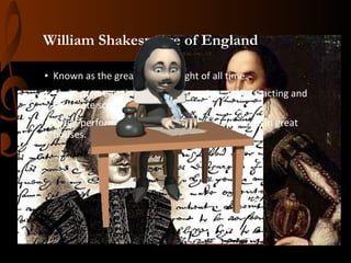 William Shakespeare of England
• Known as the greatest playwright of all time.
• Shakespearean theaters often requires artificial acting and
elaborate scenography.
• Often performed by students at universities and in great
houses.

 