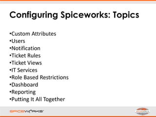 Configuring Spiceworks: Topics
•Custom Attributes
•Users
•Notification
•Ticket Rules
•Ticket Views
•IT Services
•Role Based Restrictions
•Dashboard
•Reporting
•Putting It All Together
 
