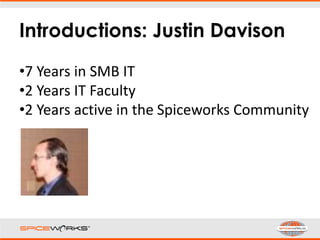Introductions: Justin Davison
•7 Years in SMB IT
•2 Years IT Faculty
•2 Years active in the Spiceworks Community
 