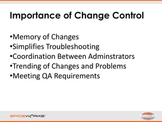 Importance of Change Control
•Memory of Changes
•Simplifies Troubleshooting
•Coordination Between Adminstrators
•Trending of Changes and Problems
•Meeting QA Requirements
 