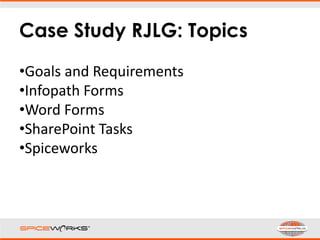 Case Study RJLG: Topics
•Goals and Requirements
•Infopath Forms
•Word Forms
•SharePoint Tasks
•Spiceworks
 