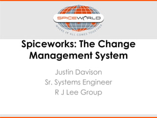 Spiceworks: The Change
Management System
Justin Davison
Sr. Systems Engineer
R J Lee Group
 