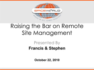 Raising the Bar on Remote
Site Management
Presented By
Francis & Stephen
October 22, 2010
 
