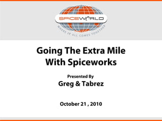 Going The Extra Mile
With Spiceworks
Presented By
Greg & Tabrez
October 21 , 2010
 