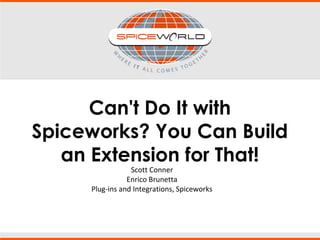 Can't Do It with
Spiceworks? You Can Build
an Extension for That!
Scott Conner
Enrico Brunetta
Plug-ins and Integrations, Spiceworks
 