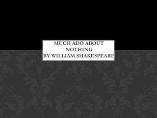 MUCH ADO ABOUT
NOTHING
BY WILLIAM SHAKESPEARE
 
