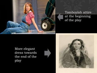 Tomboyish attire
at the beginning
of the play
More elegant
dress towards
the end of the
play
 