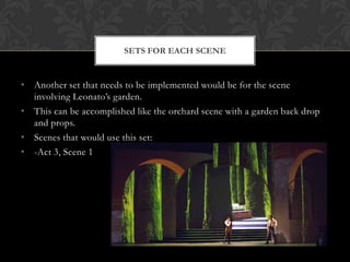 • Another set that needs to be implemented would be for the scene
involving Leonato‟s garden.
• This can be accomplished like the orchard scene with a garden back drop
and props.
• Scenes that would use this set:
• -Act 3, Scene 1
SETS FOR EACH SCENE
 