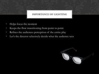 • Helps focus the moment
• Keeps the flow transitioning from point to point
• Refines the audiences perception of the entire play
• Let‟s the director selectively decide what the audience sees
IMPORTANCE OF LIGHTING
 
