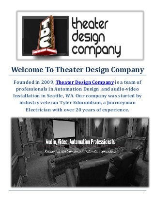 Welcome To Theater Design Company
Founded in 2009, Theater Design Company is a team of
professionals in Automation Design and audio-video
Installation in Seattle, WA. Our company was started by
industry veteran Tyler Edmondson, a Journeyman
Electrician with over 20 years of experience.
 