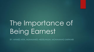 The Importance of
Being Earnest
BY: AHMED AFIA, MUHAMMED ABDELHALIM, MOHAMMAD SARWARI
 