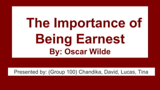 The Importance of
Being Earnest
By: Oscar Wilde
Presented by: (Group 100) Chandika, David, Lucas, Tina
 