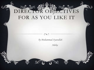 DIRECTOR OBJECTIVES
FOR AS YOU LIKE IT

by Muhammad Ayatullah
Adeka

 