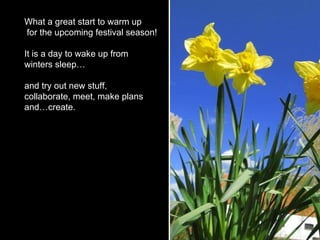 What a great start to warm up  for the upcoming festival season!  It is a day to wake up from  winters sleep… and try out new stuff,  collaborate, meet, make plans  and…create. 