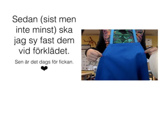 Sedan (sist men
inte minst) ska
jag sy fast dem
vid förklädet.
Sen är det dags för ﬁckan.
❤
 