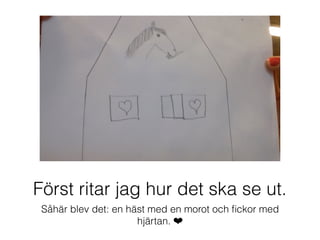 Först ritar jag hur det ska se ut.
Såhär blev det: en häst med en morot och ﬁckor med
hjärtan. ❤
 