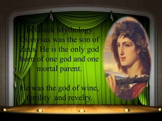 In Greek Mythology
Dionysus was the son of
Zeus. He is the only god
born of one god and one
mortal parent.
He was the god of wine,
fertility and revelry.
 