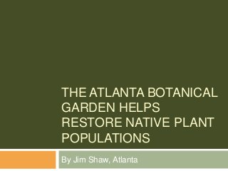 THE ATLANTA BOTANICAL
GARDEN HELPS
RESTORE NATIVE PLANT
POPULATIONS
By Jim Shaw, Atlanta
 