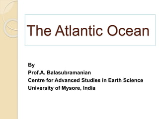 The Atlantic Ocean
By
Prof.A. Balasubramanian
Centre for Advanced Studies in Earth Science
University of Mysore, India
 