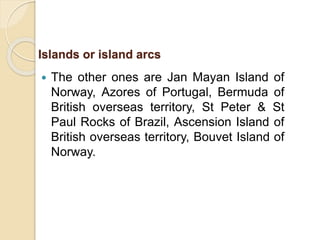  The other ones are Jan Mayan Island of
Norway, Azores of Portugal, Bermuda of
British overseas territory, St Peter & St
Paul Rocks of Brazil, Ascension Island of
British overseas territory, Bouvet Island of
Norway.
Islands or island arcs
 