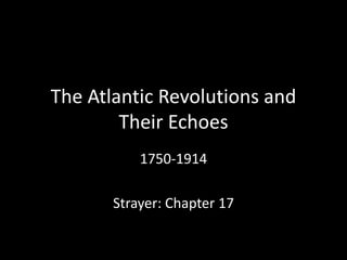The Atlantic Revolutions and
Their Echoes
1750-1914
Strayer: Chapter 17
 