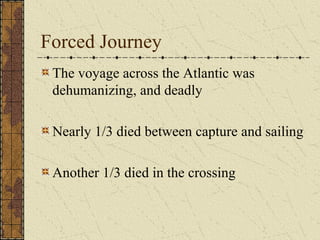 Forced Journey
The voyage across the Atlantic was
dehumanizing, and deadly
Nearly 1/3 died between capture and sailing
Another 1/3 died in the crossing
 