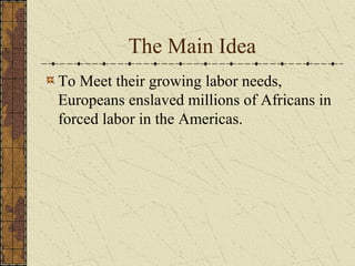 The Main Idea
To Meet their growing labor needs,
Europeans enslaved millions of Africans in
forced labor in the Americas.
 