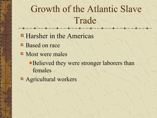 Growth of the Atlantic Slave
Trade
Harsher in the Americas
Based on race
Most were males
Believed they were stronger laborers than
females
Agricultural workers
 