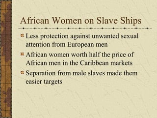 African Women on Slave Ships
Less protection against unwanted sexual
attention from European men
African women worth half the price of
African men in the Caribbean markets
Separation from male slaves made them
easier targets
 