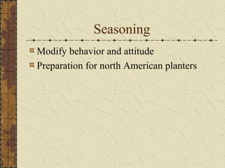 Seasoning
Modify behavior and attitude
Preparation for north American planters
 