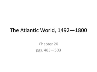 The Atlantic World, 1492—1800
Chapter 20
pgs. 483—503
 