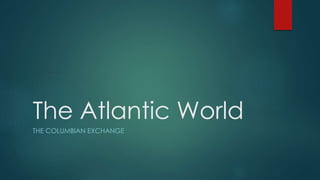 The Atlantic World
THE COLUMBIAN EXCHANGE
 