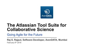 The Atlassian Tool Suite for
Collaborative Science
Raj S. Rajput, Software Developer, AvenDATA, Mumbai
February 8th 2018
Going Agile for the Future
 