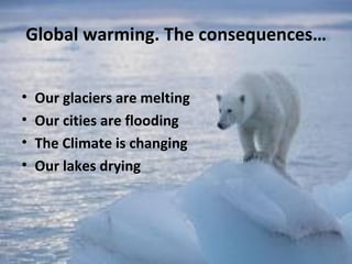 Global warming. The consequences…


•   Our glaciers are melting
•   Our cities are flooding
•   The Climate is changing
•   Our lakes drying
 