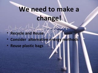 We need to make a
          change!
• Recycle and Reuse
• Consider alternative energy methods
• Reuse plastic bags
 
