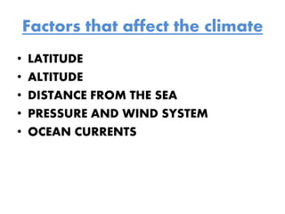 Factors that affect the climate
• LATITUDE
• ALTITUDE
• DISTANCE FROM THE SEA
• PRESSURE AND WIND SYSTEM
• OCEAN CURRENTS
 